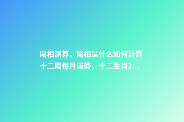 屬相測算，屬相是什么如何計算 十二屬每月運勢，十二生肖2021年運勢及運程每月運程-第1張-觀點-玄機派